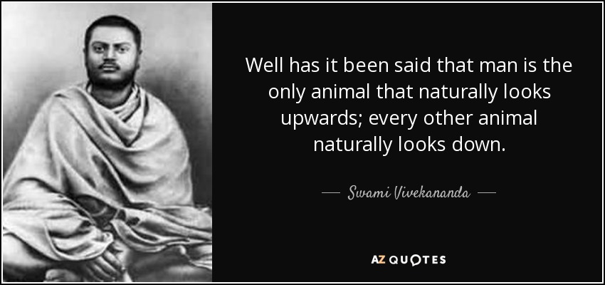 Well has it been said that man is the only animal that naturally looks upwards; every other animal naturally looks down. - Swami Vivekananda