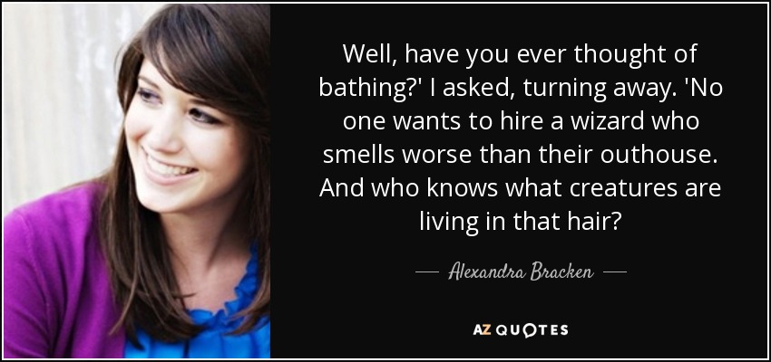 Well, have you ever thought of bathing?' I asked, turning away. 'No one wants to hire a wizard who smells worse than their outhouse. And who knows what creatures are living in that hair? - Alexandra Bracken