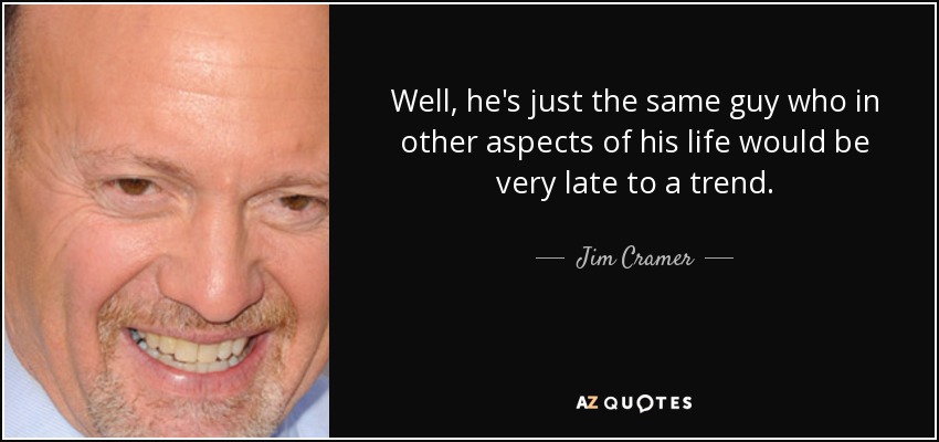 Well, he's just the same guy who in other aspects of his life would be very late to a trend. - Jim Cramer