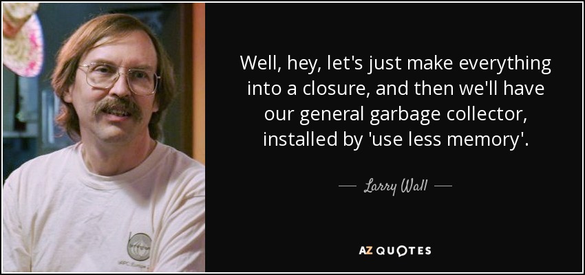Well, hey, let's just make everything into a closure, and then we'll have our general garbage collector, installed by 'use less memory'. - Larry Wall