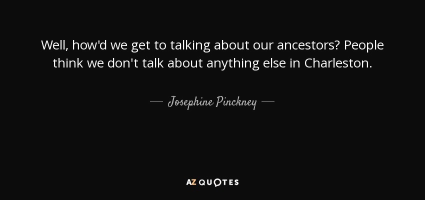 Well, how'd we get to talking about our ancestors? People think we don't talk about anything else in Charleston. - Josephine Pinckney