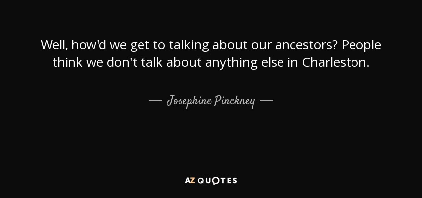 Well, how'd we get to talking about our ancestors? People think we don't talk about anything else in Charleston. - Josephine Pinckney