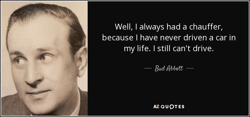 Well, I always had a chauffer, because I have never driven a car in my life. I still can't drive. - Bud Abbott