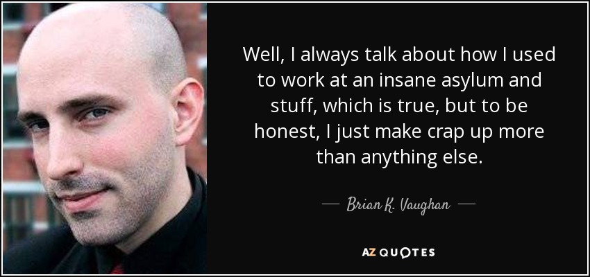 Well, I always talk about how I used to work at an insane asylum and stuff, which is true, but to be honest, I just make crap up more than anything else. - Brian K. Vaughan