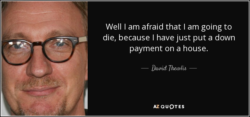 Well I am afraid that I am going to die, because I have just put a down payment on a house. - David Thewlis