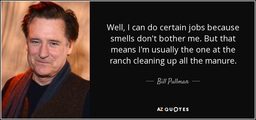 Well, I can do certain jobs because smells don't bother me. But that means I'm usually the one at the ranch cleaning up all the manure. - Bill Pullman