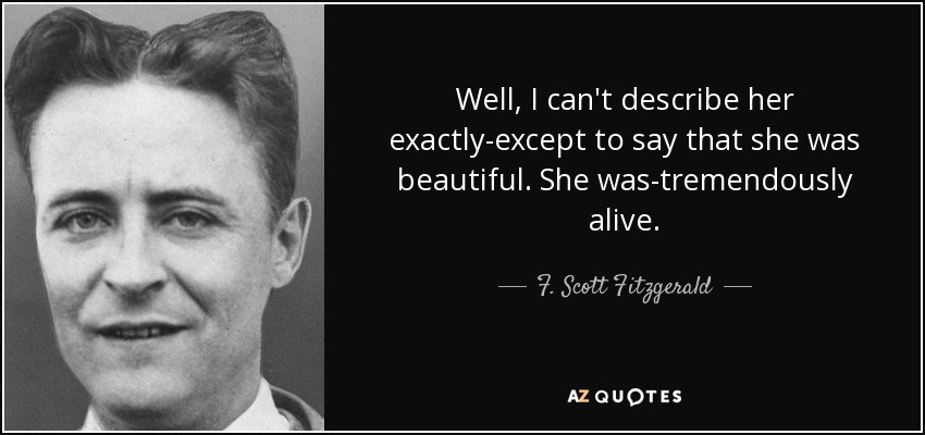 Well, I can't describe her exactly-except to say that she was beautiful. She was-tremendously alive. - F. Scott Fitzgerald