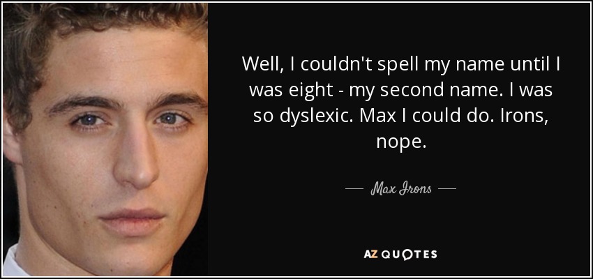 Well, I couldn't spell my name until I was eight - my second name. I was so dyslexic. Max I could do. Irons, nope. - Max Irons