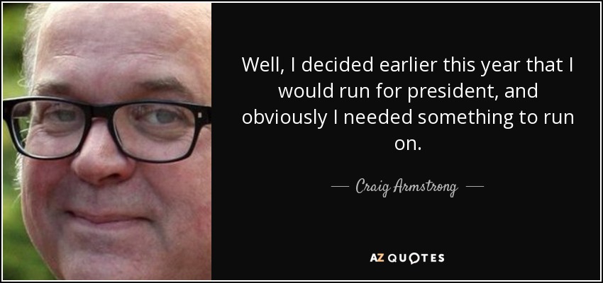 Well, I decided earlier this year that I would run for president, and obviously I needed something to run on. - Craig Armstrong