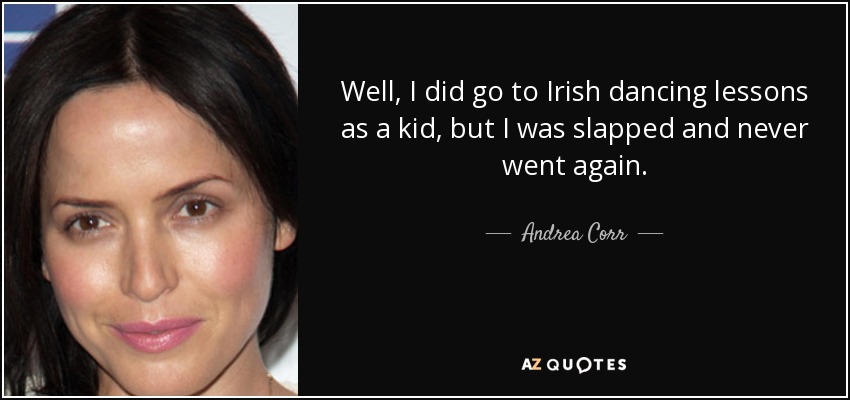 Well, I did go to Irish dancing lessons as a kid, but I was slapped and never went again. - Andrea Corr