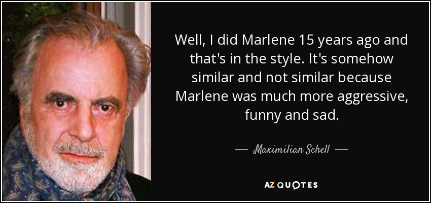 Well, I did Marlene 15 years ago and that's in the style. It's somehow similar and not similar because Marlene was much more aggressive, funny and sad. - Maximilian Schell