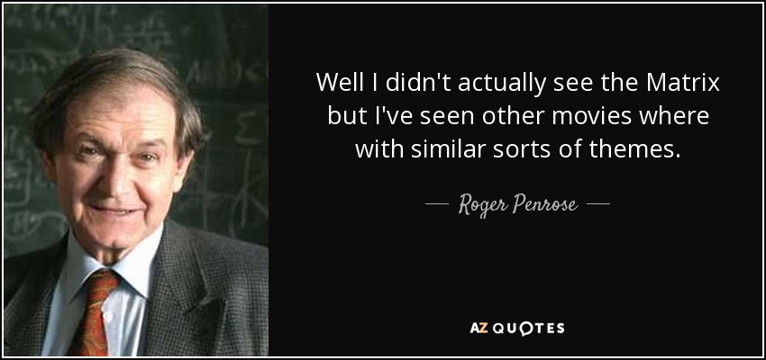 Well I didn't actually see the Matrix but I've seen other movies where with similar sorts of themes. - Roger Penrose