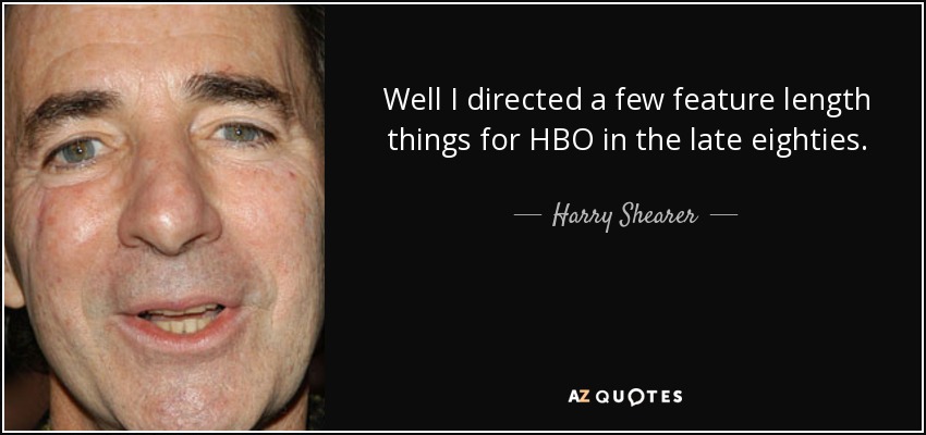 Well I directed a few feature length things for HBO in the late eighties. - Harry Shearer