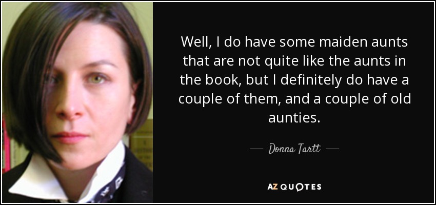 Well, I do have some maiden aunts that are not quite like the aunts in the book, but I definitely do have a couple of them, and a couple of old aunties. - Donna Tartt