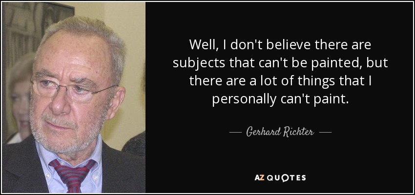 Well, I don't believe there are subjects that can't be painted, but there are a lot of things that I personally can't paint. - Gerhard Richter