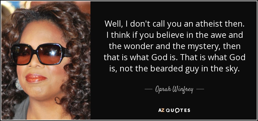 Well, I don't call you an atheist then. I think if you believe in the awe and the wonder and the mystery, then that is what God is. That is what God is, not the bearded guy in the sky. - Oprah Winfrey