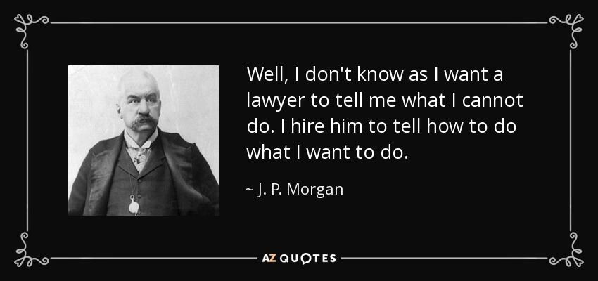 Well, I don't know as I want a lawyer to tell me what I cannot do. I hire him to tell how to do what I want to do. - J. P. Morgan