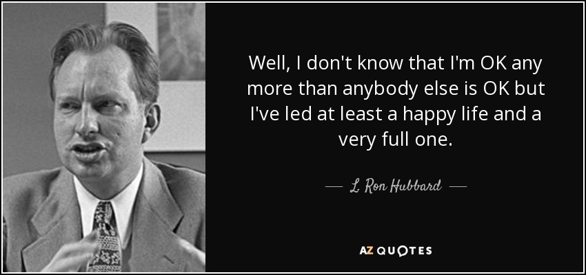 Well, I don't know that I'm OK any more than anybody else is OK but I've led at least a happy life and a very full one. - L. Ron Hubbard