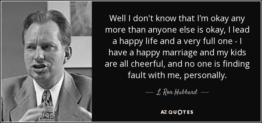 Well I don't know that I'm okay any more than anyone else is okay, I lead a happy life and a very full one - I have a happy marriage and my kids are all cheerful, and no one is finding fault with me, personally. - L. Ron Hubbard