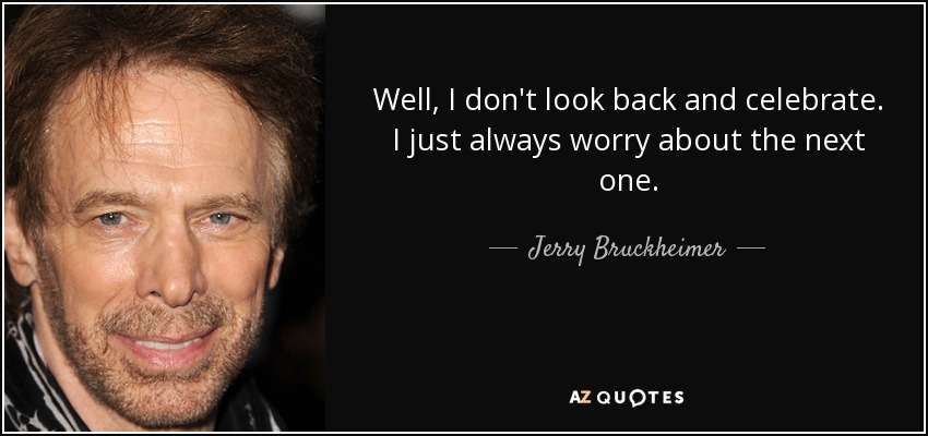 Well, I don't look back and celebrate. I just always worry about the next one. - Jerry Bruckheimer