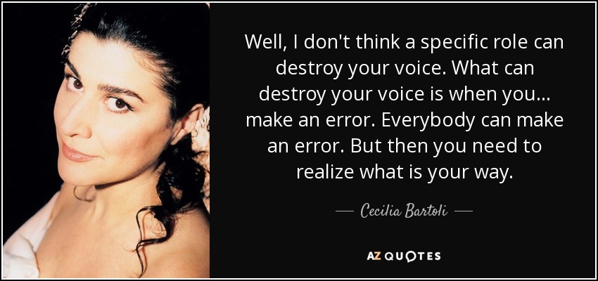 Well, I don't think a specific role can destroy your voice. What can destroy your voice is when you... make an error. Everybody can make an error. But then you need to realize what is your way. - Cecilia Bartoli
