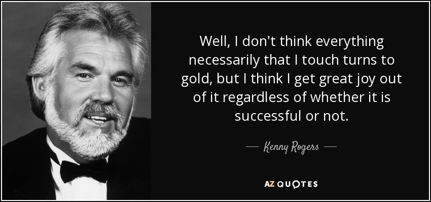 Well, I don't think everything necessarily that I touch turns to gold, but I think I get great joy out of it regardless of whether it is successful or not. - Kenny Rogers