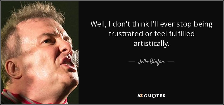 Well, I don't think I'll ever stop being frustrated or feel fulfilled artistically. - Jello Biafra