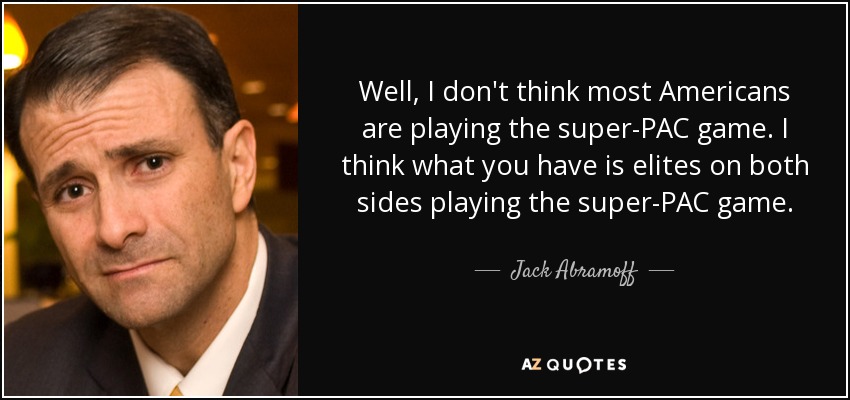 Well, I don't think most Americans are playing the super-PAC game. I think what you have is elites on both sides playing the super-PAC game. - Jack Abramoff