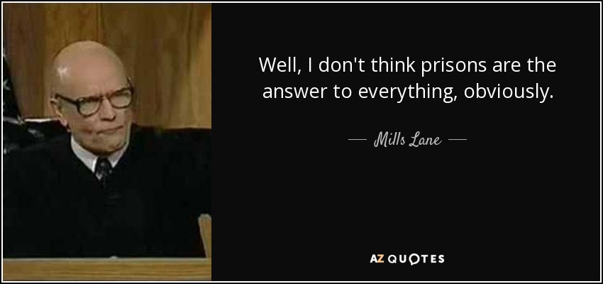 Well, I don't think prisons are the answer to everything, obviously. - Mills Lane