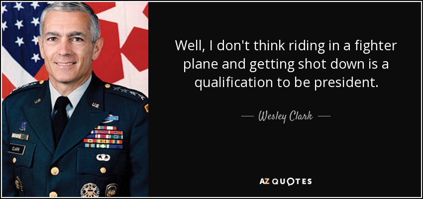 Well, I don't think riding in a fighter plane and getting shot down is a qualification to be president. - Wesley Clark