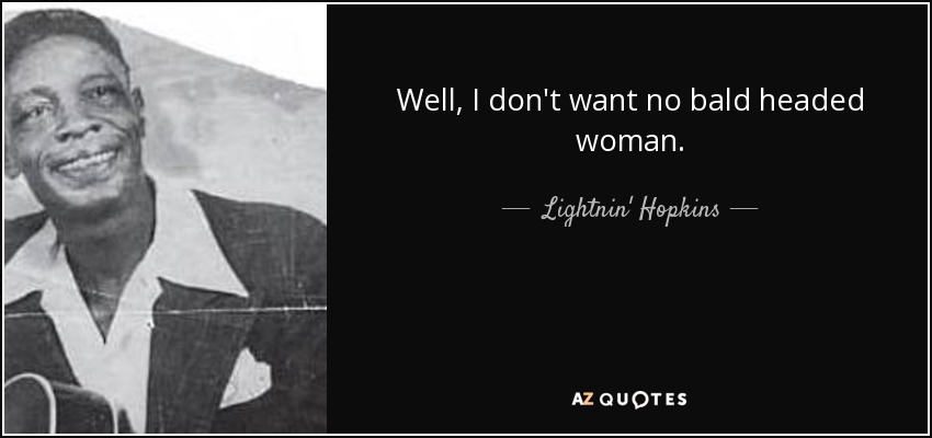 Well, I don't want no bald headed woman. - Lightnin' Hopkins