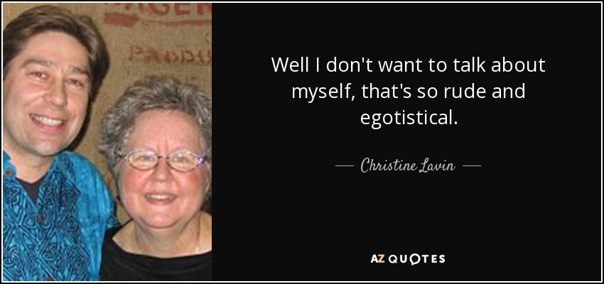 Well I don't want to talk about myself, that's so rude and egotistical. - Christine Lavin
