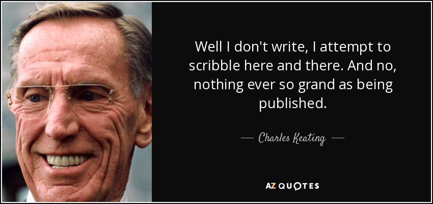 Well I don't write, I attempt to scribble here and there. And no, nothing ever so grand as being published. - Charles Keating, Jr.