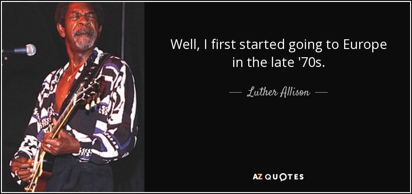 Well, I first started going to Europe in the late '70s. - Luther Allison