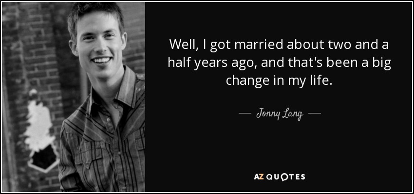 Well, I got married about two and a half years ago, and that's been a big change in my life. - Jonny Lang