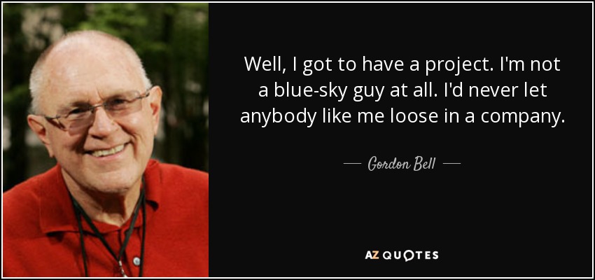 Well, I got to have a project. I'm not a blue-sky guy at all. I'd never let anybody like me loose in a company. - Gordon Bell