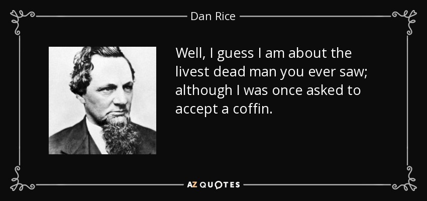 Well, I guess I am about the livest dead man you ever saw; although I was once asked to accept a coffin. - Dan Rice