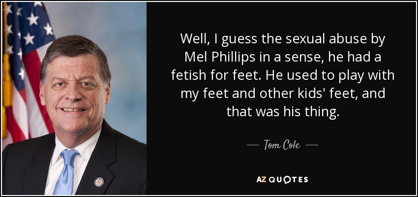 Well, I guess the sexual abuse by Mel Phillips in a sense, he had a fetish for feet. He used to play with my feet and other kids' feet, and that was his thing. - Tom Cole