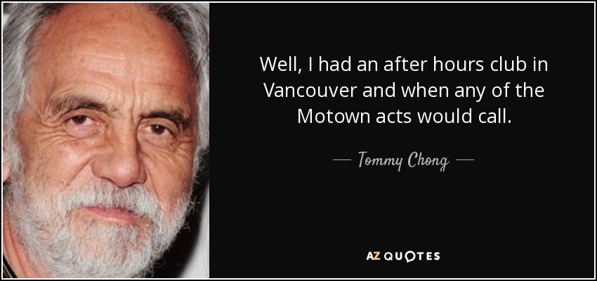Well, I had an after hours club in Vancouver and when any of the Motown acts would call. - Tommy Chong