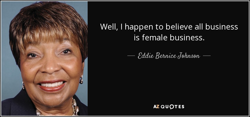 Well, I happen to believe all business is female business. - Eddie Bernice Johnson