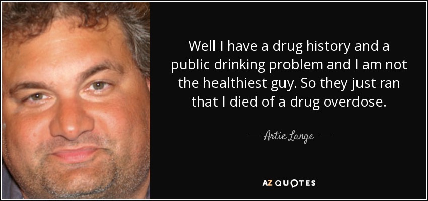 Well I have a drug history and a public drinking problem and I am not the healthiest guy. So they just ran that I died of a drug overdose. - Artie Lange