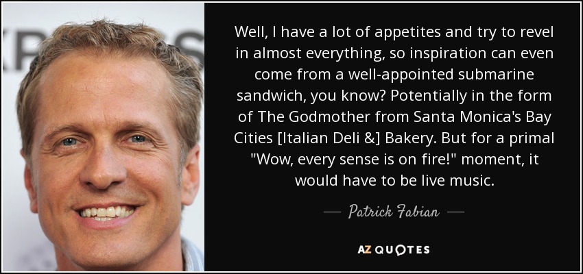 Well, I have a lot of appetites and try to revel in almost everything, so inspiration can even come from a well-appointed submarine sandwich, you know? Potentially in the form of The Godmother from Santa Monica's Bay Cities [Italian Deli &] Bakery. But for a primal 