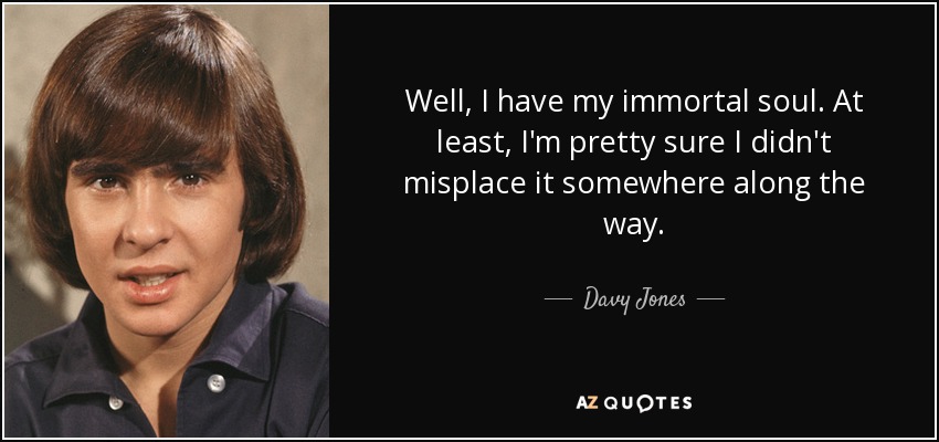 Well, I have my immortal soul. At least, I'm pretty sure I didn't misplace it somewhere along the way. - Davy Jones