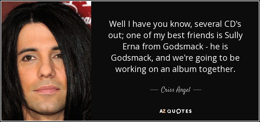 Well I have you know, several CD's out; one of my best friends is Sully Erna from Godsmack - he is Godsmack, and we're going to be working on an album together. - Criss Angel