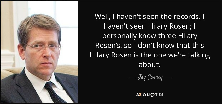 Well, I haven't seen the records. I haven't seen Hilary Rosen; I personally know three Hilary Rosen's, so I don't know that this Hilary Rosen is the one we're talking about. - Jay Carney