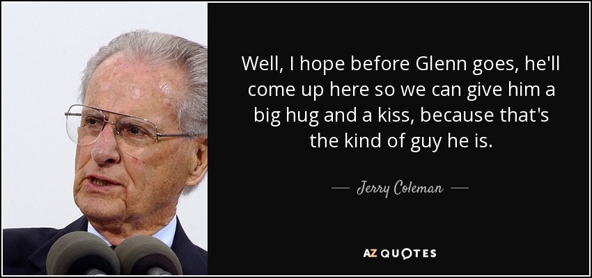 Well, I hope before Glenn goes, he'll come up here so we can give him a big hug and a kiss, because that's the kind of guy he is. - Jerry Coleman
