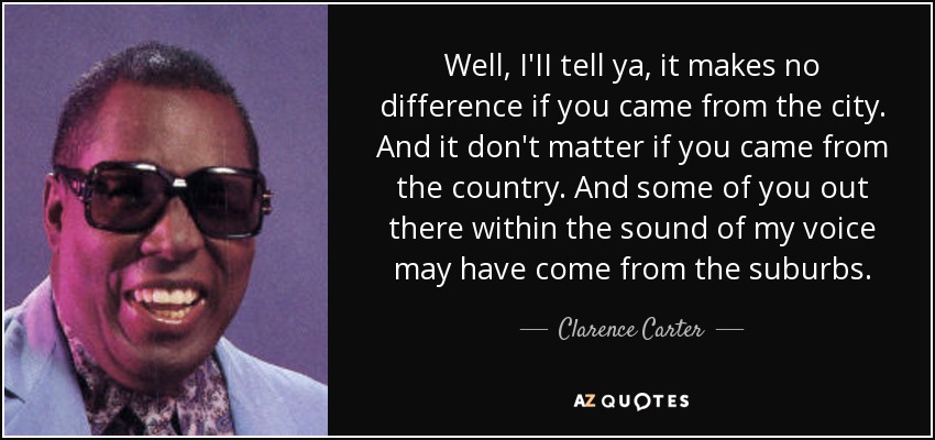 Well, I'II tell ya, it makes no difference if you came from the city. And it don't matter if you came from the country. And some of you out there within the sound of my voice may have come from the suburbs. - Clarence Carter
