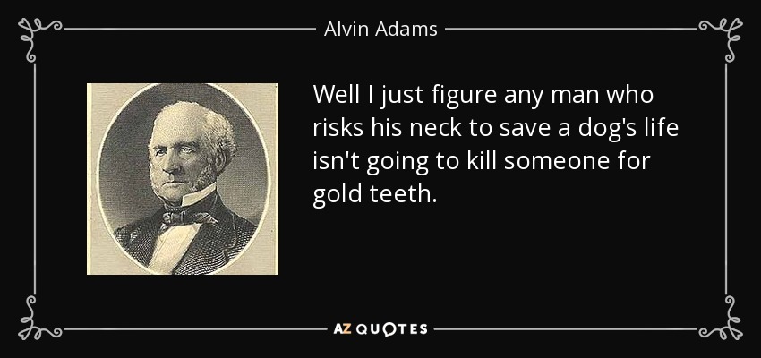 Well I just figure any man who risks his neck to save a dog's life isn't going to kill someone for gold teeth. - Alvin Adams