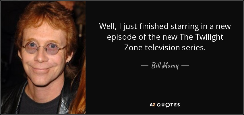 Well, I just finished starring in a new episode of the new The Twilight Zone television series. - Bill Mumy