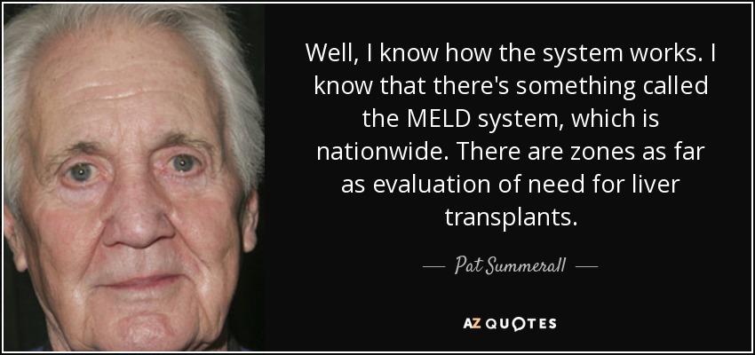 Well, I know how the system works. I know that there's something called the MELD system, which is nationwide. There are zones as far as evaluation of need for liver transplants. - Pat Summerall